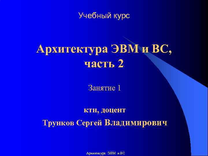 Учебный курс Архитектура ЭВМ и ВС, часть 2 Занятие 1 ктн, доцент Трунков Сергей