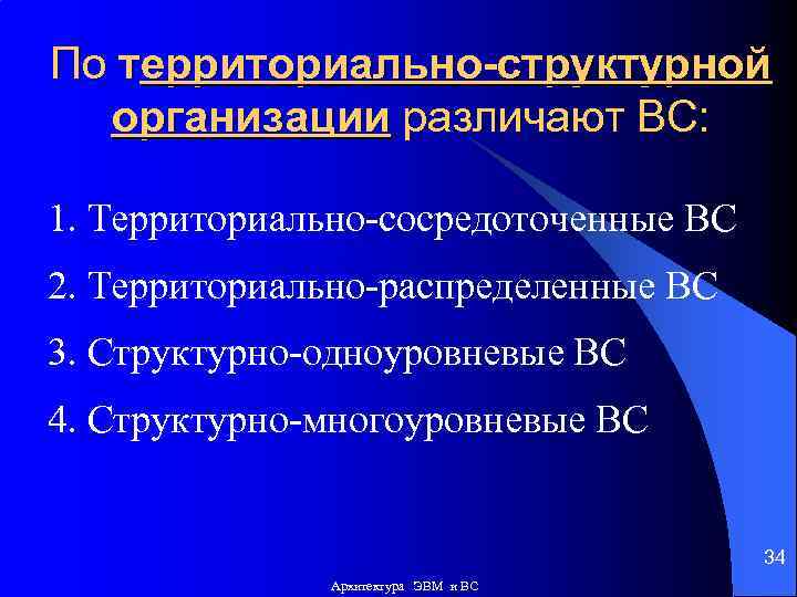 По территориально-структурной организации различают ВС: 1. Территориально-сосредоточенные ВС 2. Территориально-распределенные ВС 3. Структурно-одноуровневые ВС