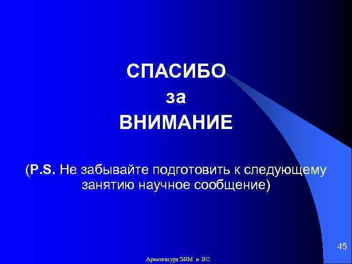 СПАСИБО за ВНИМАНИЕ (P. S. Не забывайте подготовить к следующему занятию научное сообщение) 45