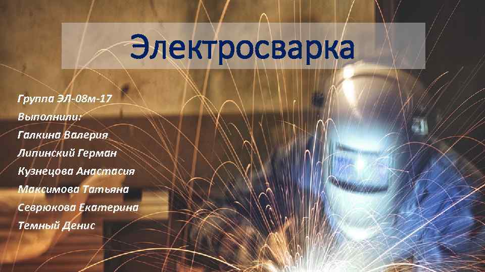 Электросварка Группа ЭЛ-08 м-17 Выполнили: Галкина Валерия Липинский Герман Кузнецова Анастасия Максимова Татьяна Севрюкова