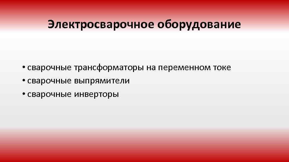 Электросварочное оборудование • сварочные трансформаторы на переменном токе • сварочные выпрямители • сварочные инверторы