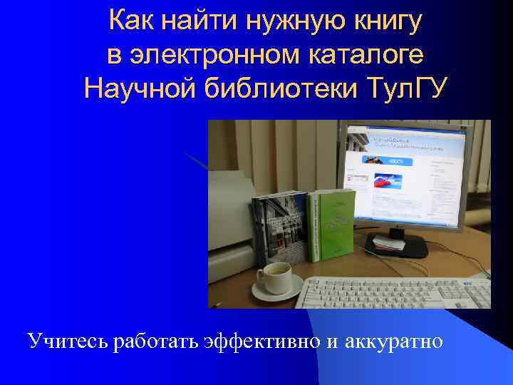 Как найти нужную книгу в электронном каталоге Научной библиотеки Тул. ГУ Учитесь работать эффективно