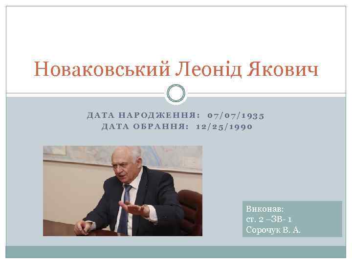 Новаковський Леонiд Якович ДАТА НАРОДЖЕННЯ: 07/07/1935 ДАТА ОБРАННЯ: 12/25/1990 Виконав: ст. 2 –ЗВ 1