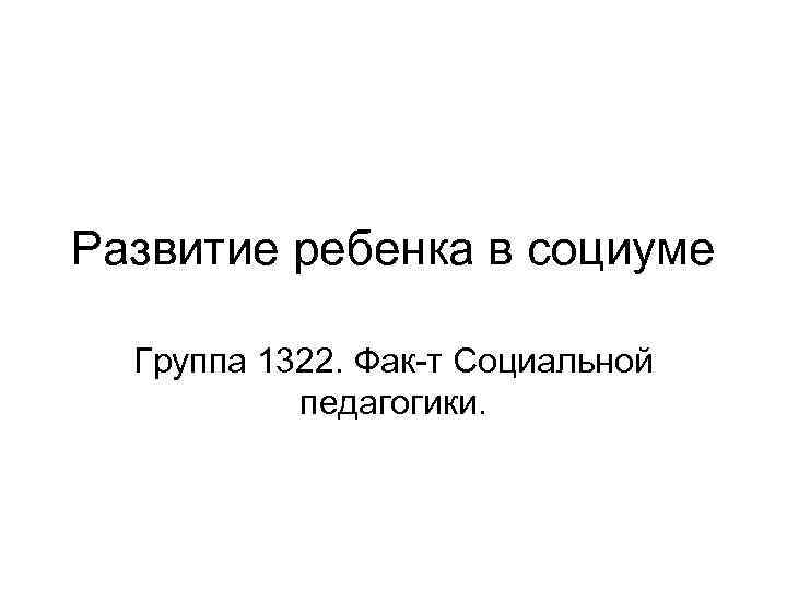 Развитие ребенка в социуме Группа 1322. Фак-т Социальной педагогики. 