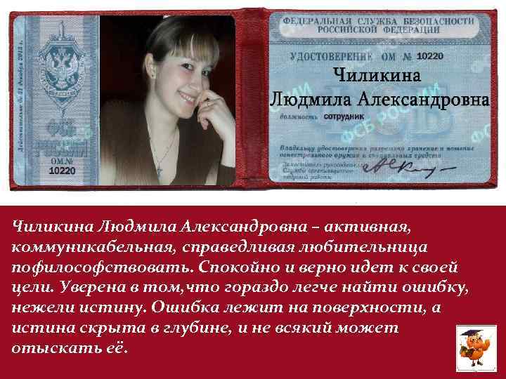 Чиликина Людмила Александровна – активная, коммуникабельная, справедливая любительница пофилософствовать. Спокойно и верно идет к