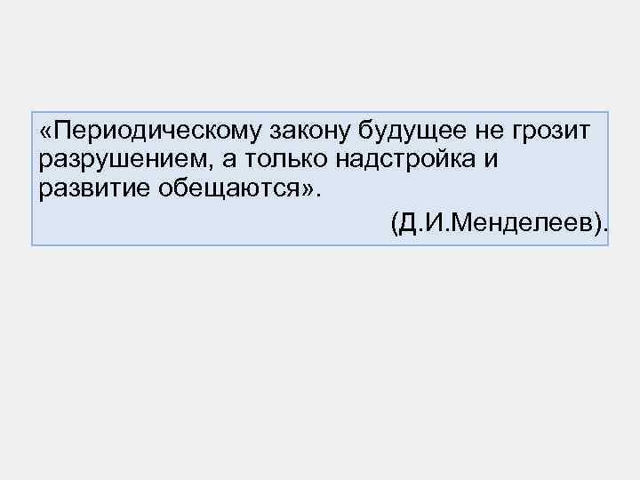  «Периодическому закону будущее не грозит разрушением, а только надстройка и развитие обещаются» .