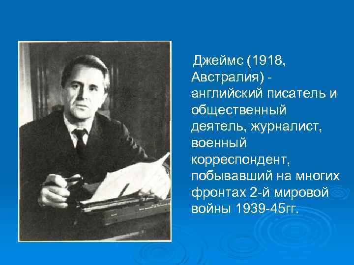  Джеймс (1918, Австралия) - английский писатель и общественный деятель, журналист, военный корреспондент, побывавший