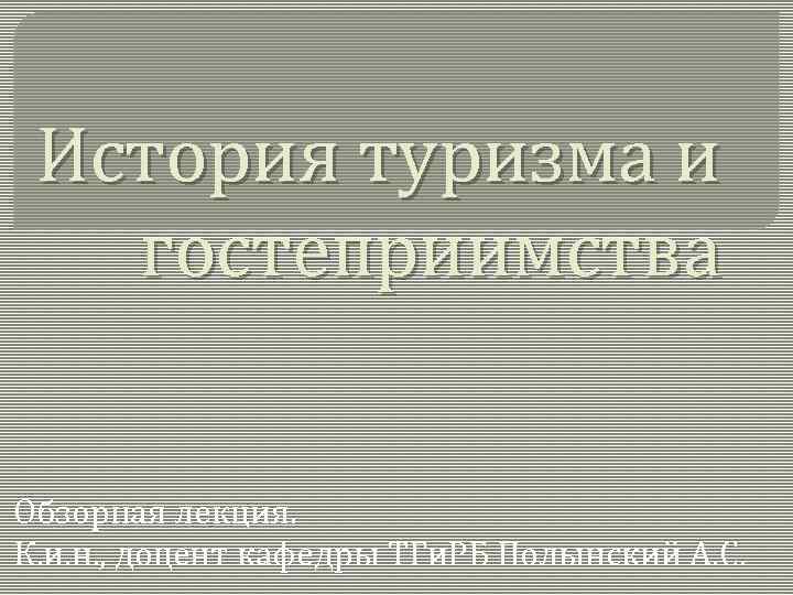 История туризма и гостеприимства Обзорная лекция. К. и. н. , доцент кафедры ТГи. РБ