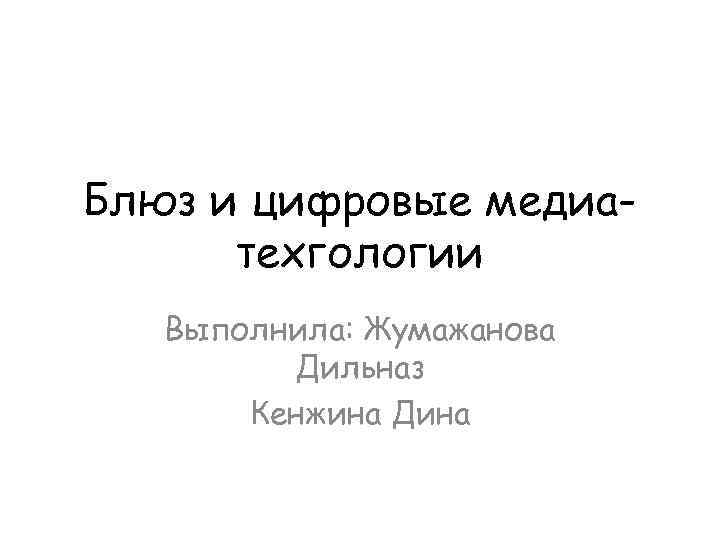 Блюз и цифровые медиатехгологии Выполнила: Жумажанова Дильназ Кенжина Дина 