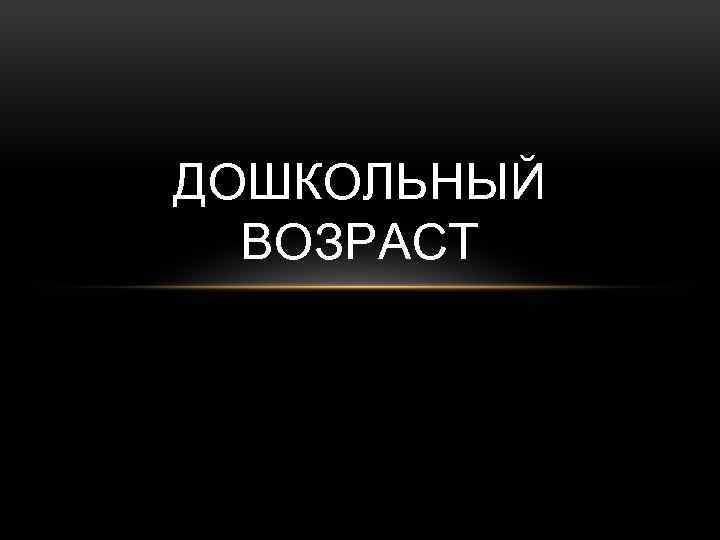 ДОШКОЛЬНЫЙ ВОЗРАСТ 