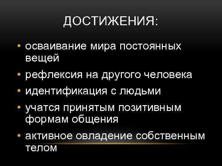 ДОСТИЖЕНИЯ: • осваивание мира постоянных вещей • рефлексия на другого человека • идентификация с