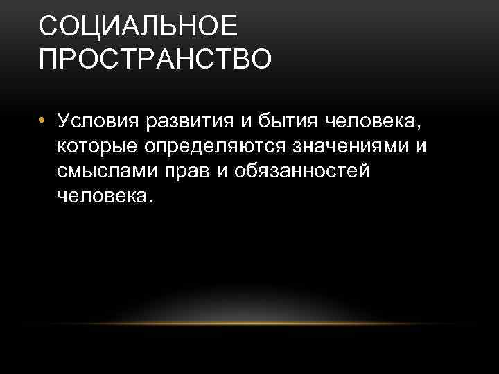 СОЦИАЛЬНОЕ ПРОСТРАНСТВО • Условия развития и бытия человека, которые определяются значениями и смыслами прав