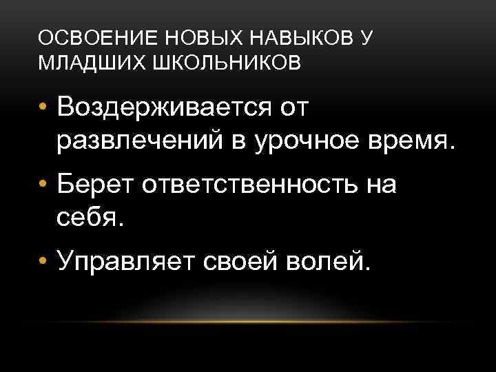 ОСВОЕНИЕ НОВЫХ НАВЫКОВ У МЛАДШИХ ШКОЛЬНИКОВ • Воздерживается от развлечений в урочное время. •