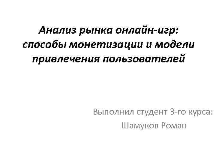 Анализ рынка онлайн-игр: способы монетизации и модели привлечения пользователей Выполнил студент 3 -го курса: