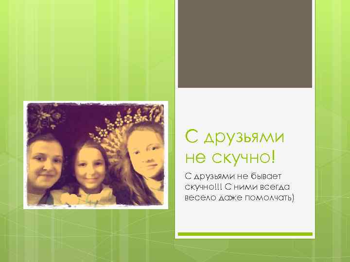 С друзьями не скучно! С друзьями не бывает скучно!!! С ними всегда весело даже