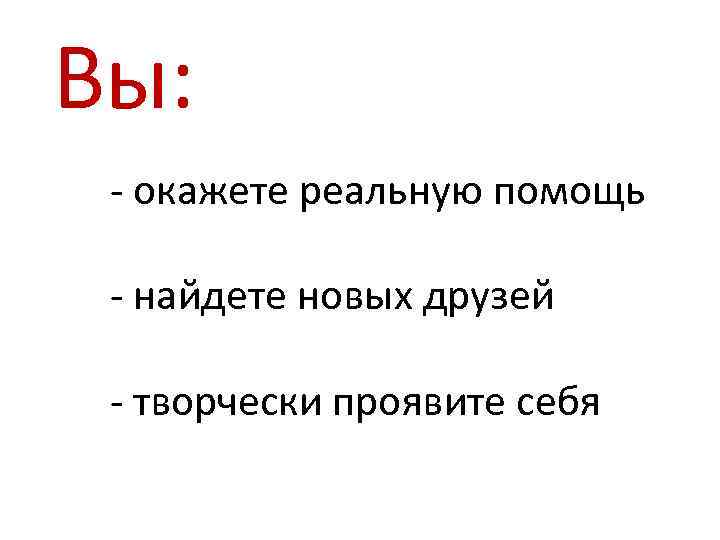 Вы: - окажете реальную помощь - найдете новых друзей - творчески проявите себя 