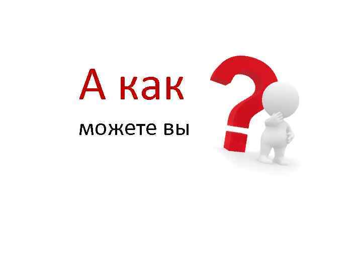 А как можете вы 