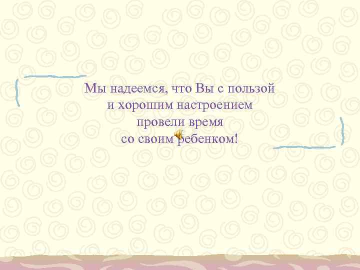 Мы надеемся, что Вы с пользой и хорошим настроением провели время со своим ребенком!