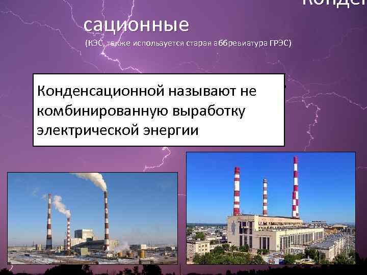  Конден сационные (КЭС, также используется старая аббревиатура ГРЭС) Конденсационной называют не комбинированную выработку