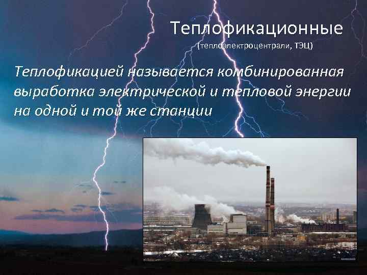  Теплофикационные (теплоэлектроцентрали, ТЭЦ) Теплофикацией называется комбинированная выработка электрической и тепловой энергии на одной