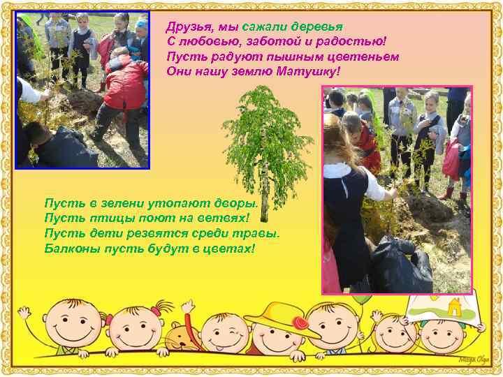 Друзья, мы сажали деревья С любовью, заботой и радостью! Пусть радуют пышным цветеньем Они