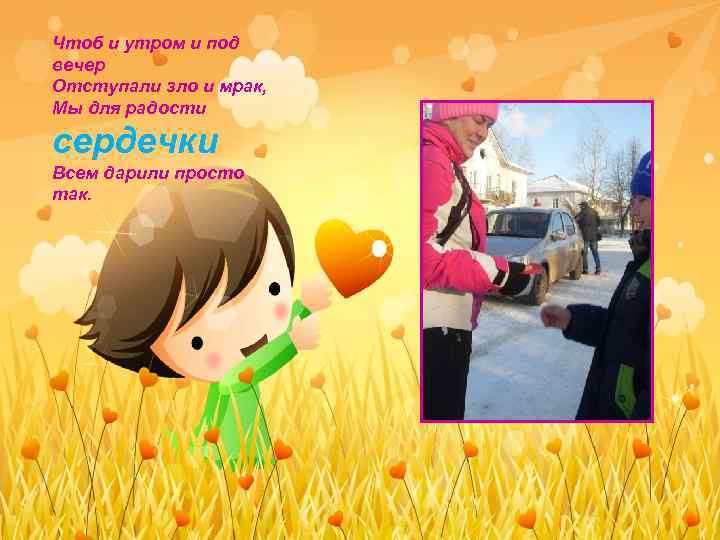 Чтоб и утром и под вечер Отступали зло и мрак, Мы для радости сердечки