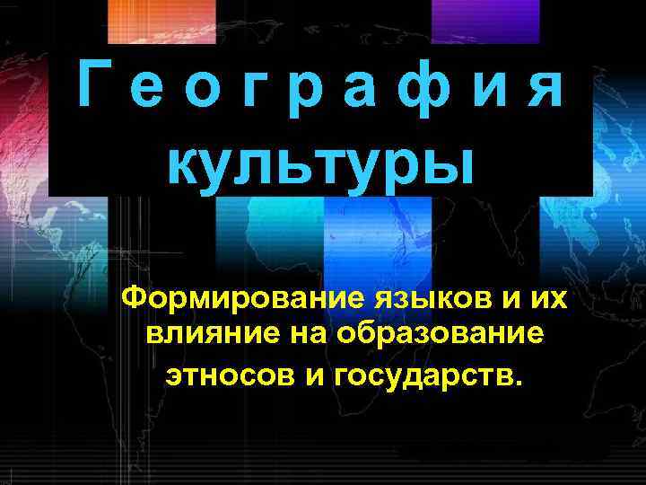 География культуры Формирование языков и их влияние на образование этносов и государств. 