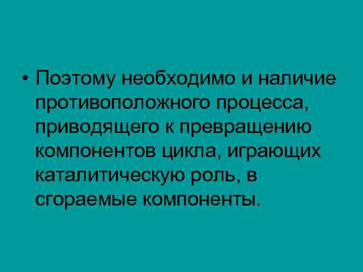  • Поэтому необходимо и наличие противоположного процесса, приводящего к превращению компонентов цикла, играющих