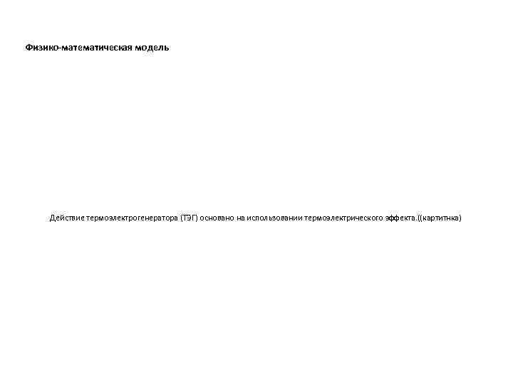Физико-математическая модель Действие термоэлектрогенератора (ТЭГ) основано на использовании термоэлектрического эффекта. ((картитнка) 