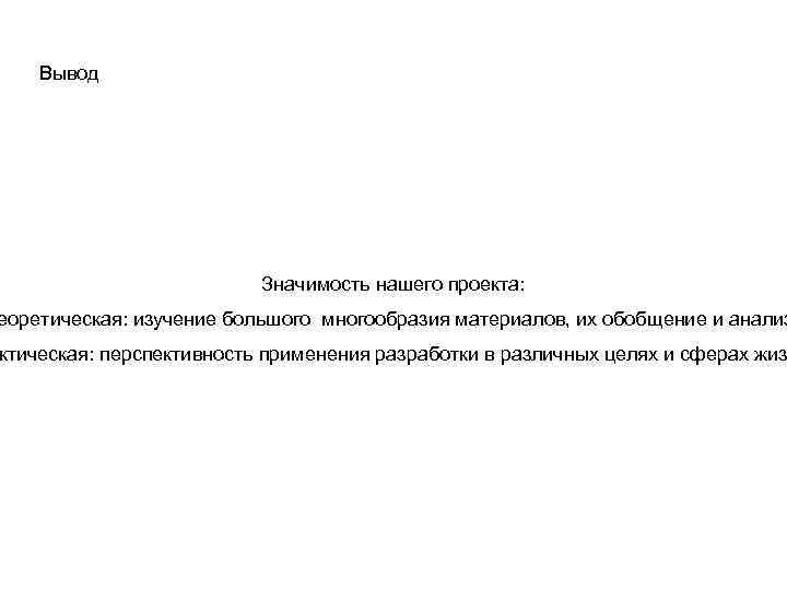 Вывод Значимость нашего проекта: еоретическая: изучение большого многообразия материалов, их обобщение и анализ ктическая: