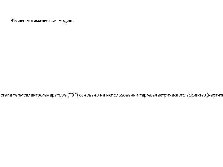 Физико-математическая модель йствие термоэлектрогенератора (ТЭГ) основано на использовании термоэлектрического эффекта. ((картитн 