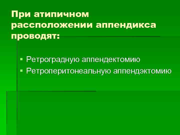 При атипичном рассположении аппендикса проводят: § Ретроградную аппендектомию § Ретроперитонеальную аппендэктомию 