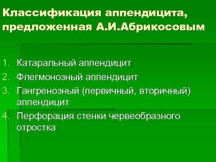 Классификация аппендицита, предложенная А. И. Абрикосовым 1. Катаральный аппендицит 2. Флегмонозный аппендицит 3. Гангренозный