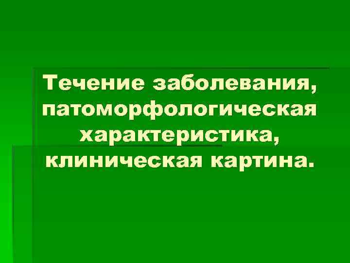 Течение заболевания, патоморфологическая характеристика, клиническая картина. 