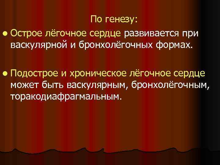 По генезу: l Острое лёгочное сердце развивается при васкулярной и бронхолёгочных формах. l Подострое