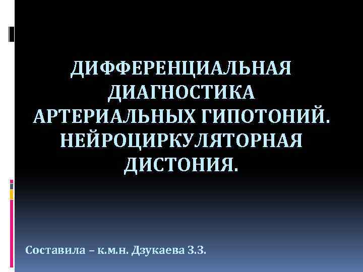 ДИФФЕРЕНЦИАЛЬНАЯ ДИАГНОСТИКА АРТЕРИАЛЬНЫХ ГИПОТОНИЙ. НЕЙРОЦИРКУЛЯТОРНАЯ ДИСТОНИЯ. Составила – к. м. н. Дзукаева З. З.