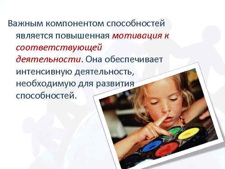 Важным компонентом способностей является повышенная мотивация к соответствующей деятельности. Она обеспечивает интенсивную деятельность, необходимую