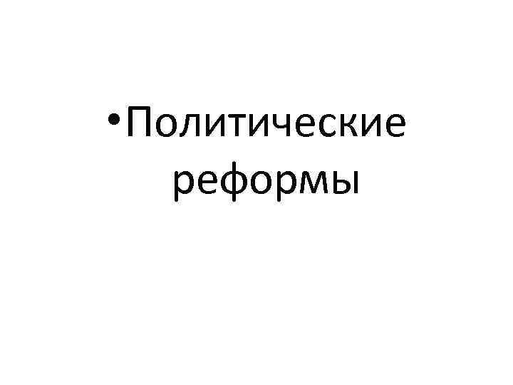 • Политические реформы 