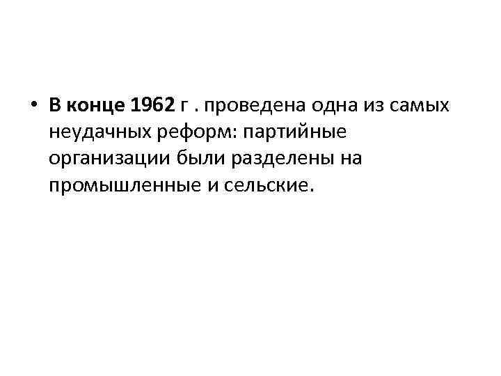  • В конце 1962 г. проведена одна из самых неудачных реформ: партийные организации