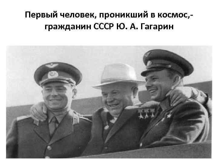 Первый человек, проникший в космос, - гражданин СССР Ю. А. Гагарин 