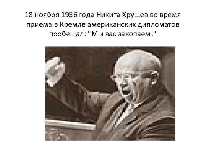 18 ноября 1956 года Никита Хрущев во время приема в Кремле американских дипломатов пообещал: