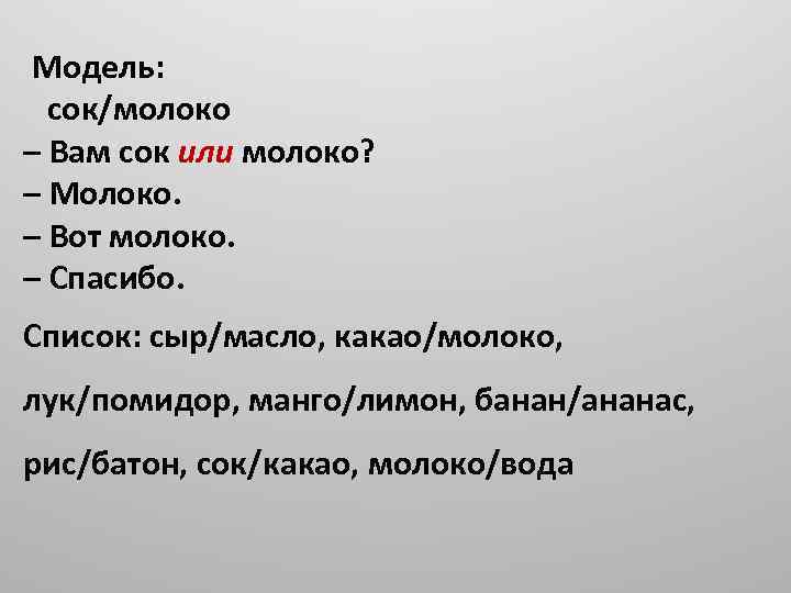 Модель: сок/молоко – Вам сок или молоко? – Молоко. – Вот молоко. – Спасибо.