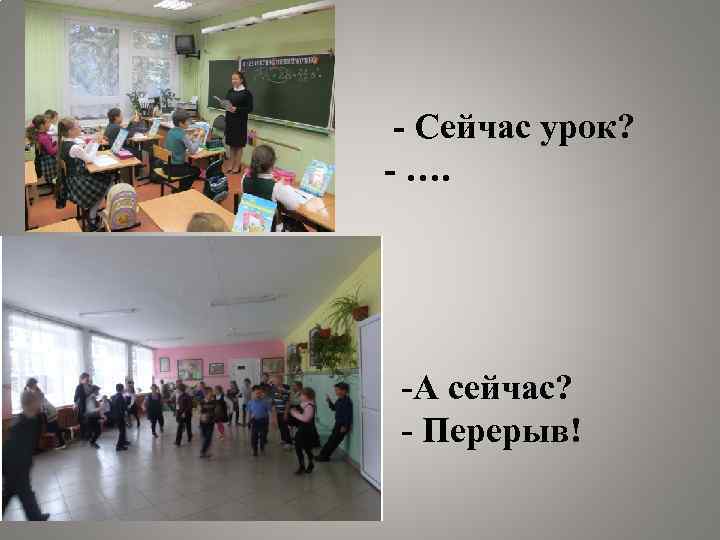 - Сейчас урок? - …. -А сейчас? - Перерыв! 