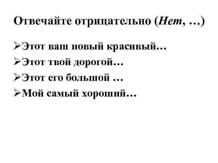 Отвечайте отрицательно (Нет, …) ØЭтот ваш новый красивый… ØЭтот твой дорогой… ØЭтот его большой