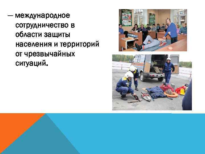 — международное сотрудничество в области защиты населения и территорий от чрезвычайных ситуаций. 