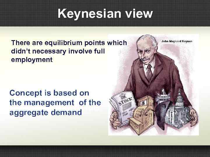 Keynesian view There are equilibrium points which didn’t necessary involve full employment Concept is