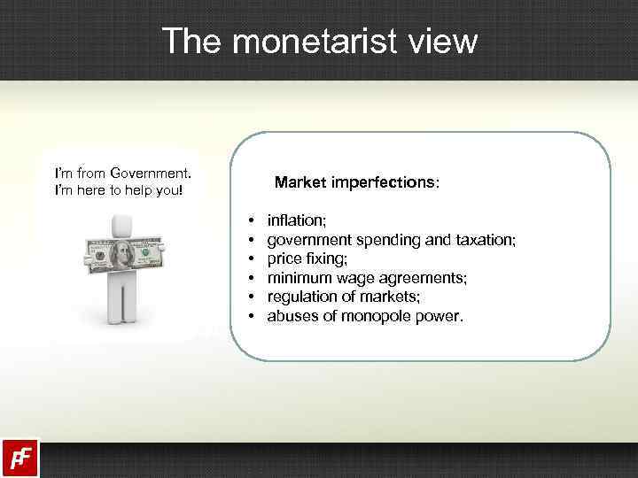 The monetarist view I’m from Government. I’m here to help you! Market imperfections: •