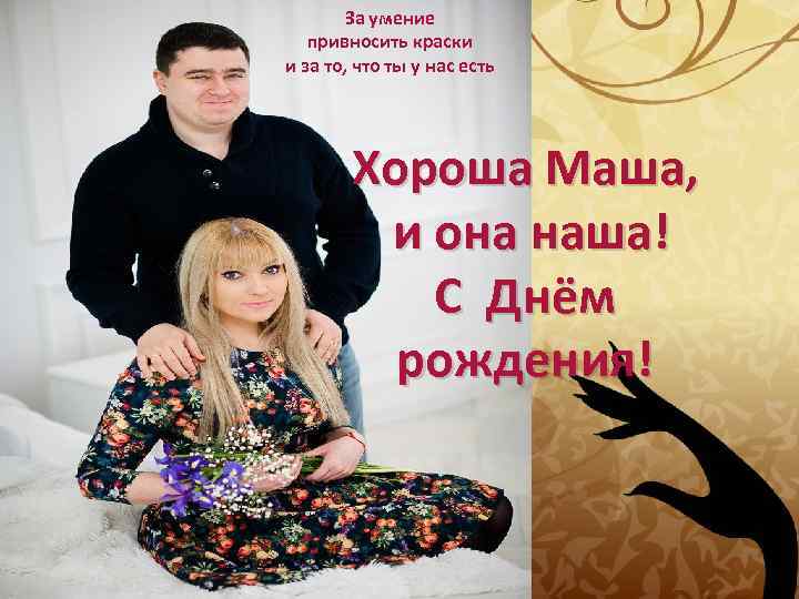 За умение привносить краски и за то, что ты у нас есть Хороша Маша,