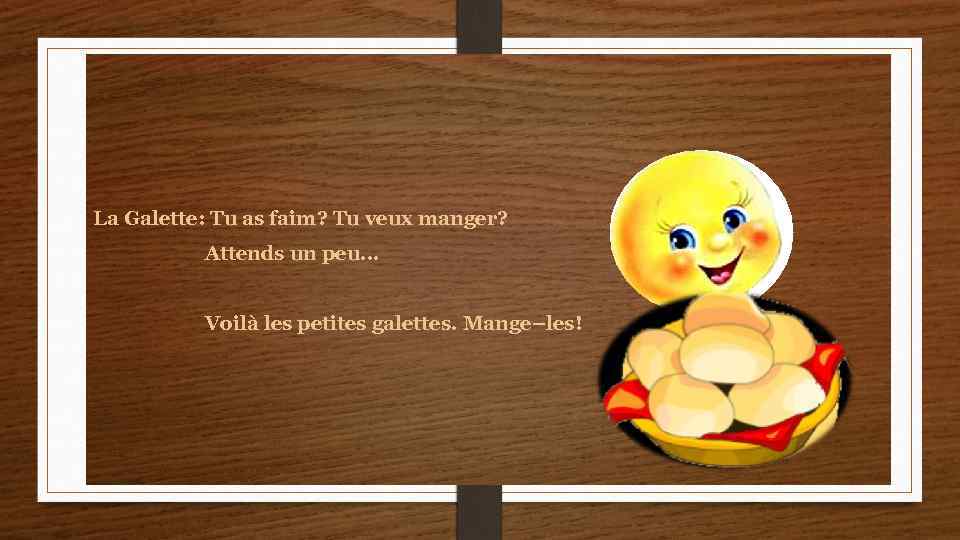 La Galette: Tu as faim? Tu veux manger? Attends un peu. . . Voilà