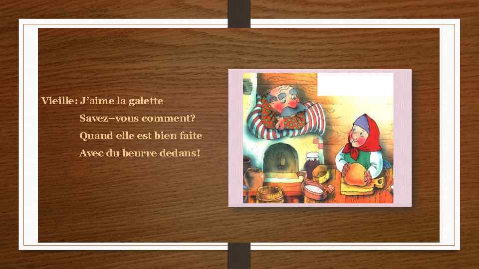 Vieille: J’aime la galette Savez–vous comment? Quand elle est bien faite Avec du beurre